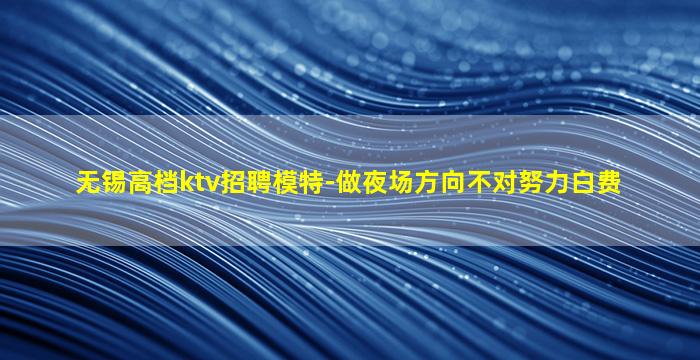 无锡高档ktv招聘模特-做夜场方向不对努力白费